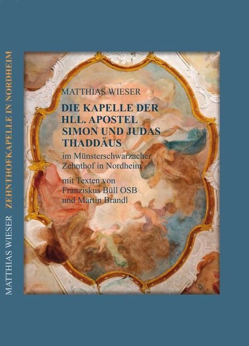 Wieser Matthias, Büll OSB, Franziskus, Brandl Martin - DIE KAPELLE DER HLL. APOSTEL SIMON UND JUDAS THADDÄUS IM MÜNSTERSCHWARZACHER ZEHNTHOF IN NORDHEIM AM MAIN