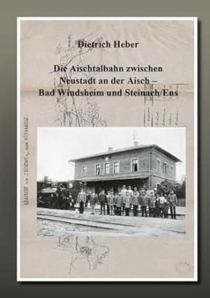Heber Dietrich - Die Aischtalbahn zwischen Neustadt an der Aisch - Bad Windsheim - Steinach/Ens